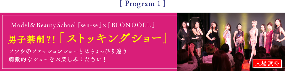Program1 Model&Beauty School『sen-se』×『BLONDOLL』男子禁制？！「ストッキングショー」フツウのファッションショーとはちょっぴり違う刺激的なショーをお楽しみください！ 入場無料